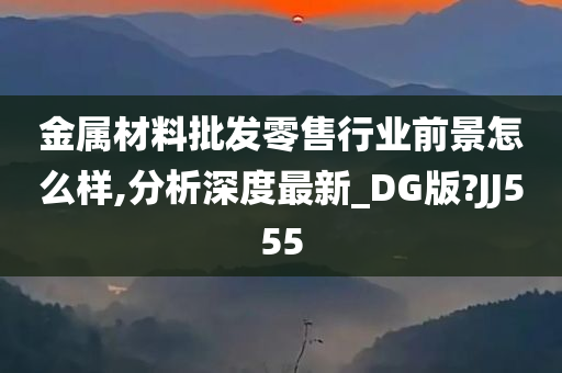 金属材料批发零售行业前景怎么样,分析深度最新_DG版?JJ555