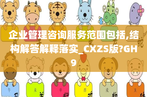 企业管理咨询服务范围包括,结构解答解释落实_CXZS版?GH9