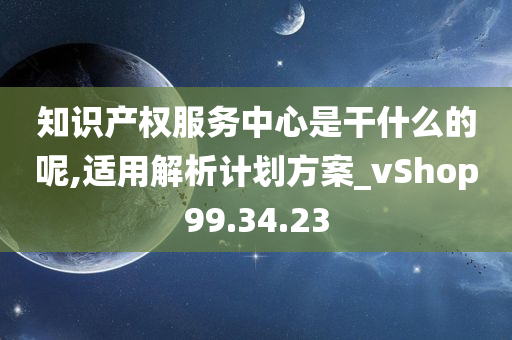 知识产权服务中心是干什么的呢,适用解析计划方案_vShop99.34.23