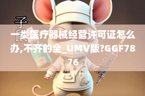 一类医疗器械经营许可证怎么办,不齐的全_UMV版?GGF7876