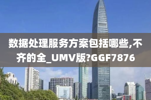 数据处理服务方案包括哪些,不齐的全_UMV版?GGF7876