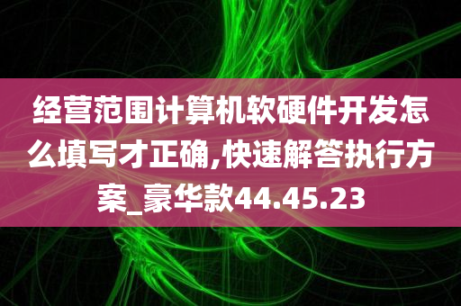 经营范围计算机软硬件开发怎么填写才正确,快速解答执行方案_豪华款44.45.23