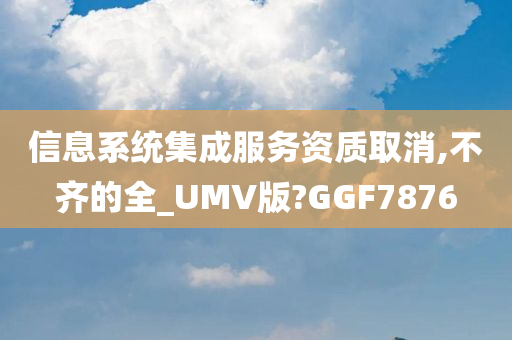 信息系统集成服务资质取消,不齐的全_UMV版?GGF7876