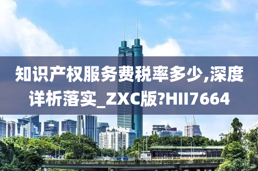 知识产权服务费税率多少,深度详析落实_ZXC版?HII7664