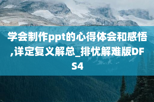 学会制作ppt的心得体会和感悟,详定复义解总_排忧解难版DFS4