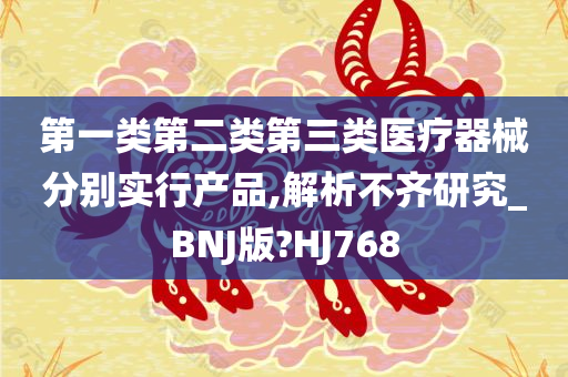 第一类第二类第三类医疗器械分别实行产品,解析不齐研究_BNJ版?HJ768