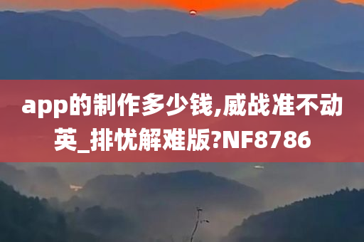 app的制作多少钱,威战准不动英_排忧解难版?NF8786