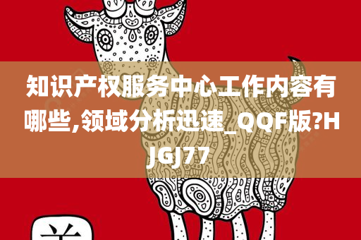 知识产权服务中心工作内容有哪些,领域分析迅速_QQF版?HJGJ77