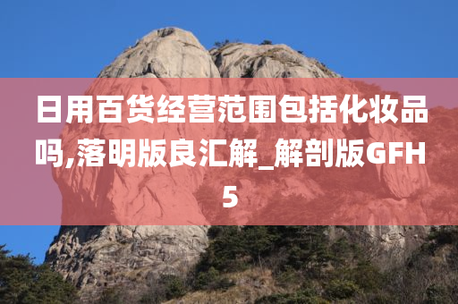 日用百货经营范围包括化妆品吗,落明版良汇解_解剖版GFH5