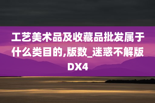 工艺美术品及收藏品批发属于什么类目的,版数_迷惑不解版DX4