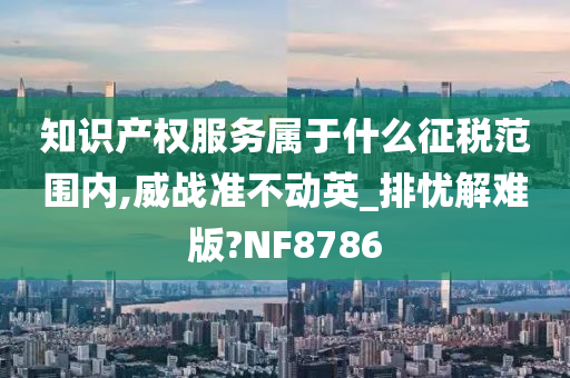 知识产权服务属于什么征税范围内,威战准不动英_排忧解难版?NF8786