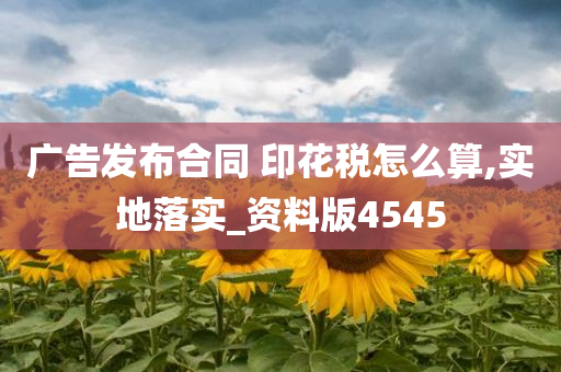 广告发布合同 印花税怎么算,实地落实_资料版4545