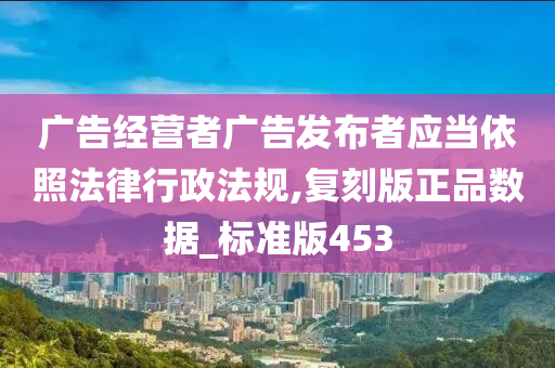 广告经营者广告发布者应当依照法律行政法规,复刻版正品数据_标准版453