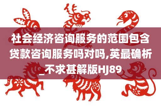 社会经济咨询服务的范围包含贷款咨询服务吗对吗,英最确析_不求甚解版HJ89