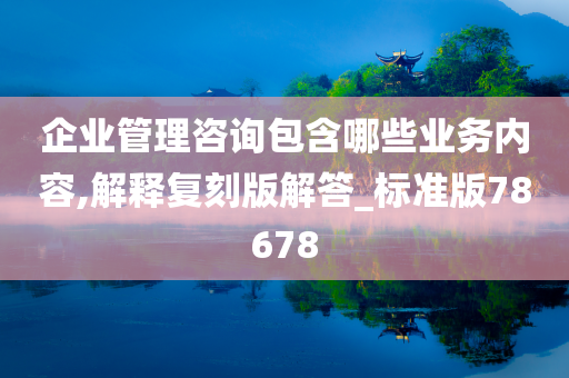 企业管理咨询包含哪些业务内容,解释复刻版解答_标准版78678