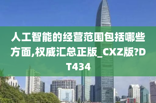 人工智能的经营范围包括哪些方面,权威汇总正版_CXZ版?DT434