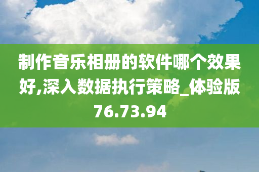 制作音乐相册的软件哪个效果好,深入数据执行策略_体验版76.73.94