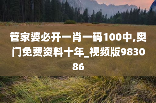 管家婆必开一肖一码100中,奥门免费资料十年_视频版983086