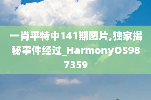 一肖平特中141期图片,独家揭秘事件经过_HarmonyOS987359