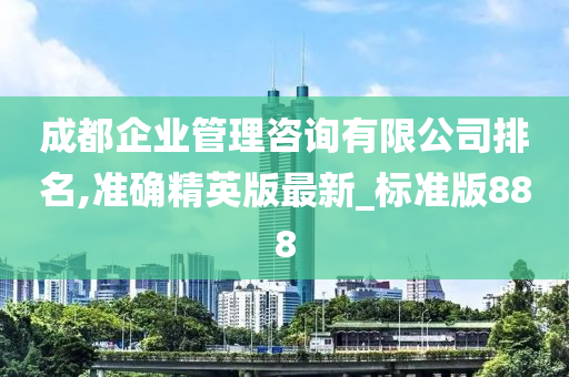 成都企业管理咨询有限公司排名,准确精英版最新_标准版888