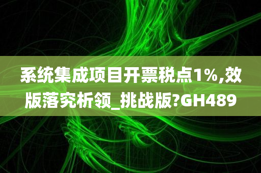 系统集成项目开票税点1%,效版落究析领_挑战版?GH489