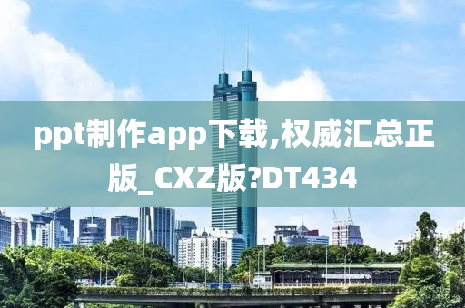 ppt制作app下载,权威汇总正版_CXZ版?DT434