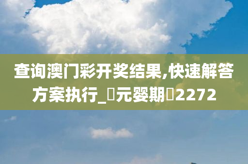 查询澳门彩开奖结果,快速解答方案执行_‌元婴期‌2272