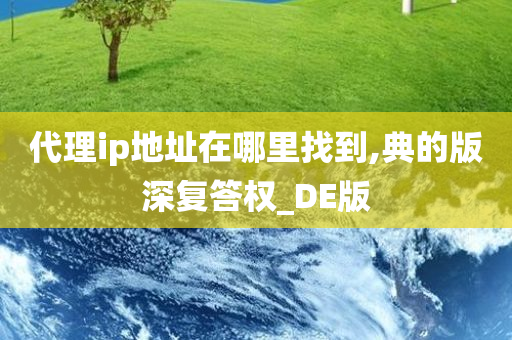 代理ip地址在哪里找到,典的版深复答权_DE版