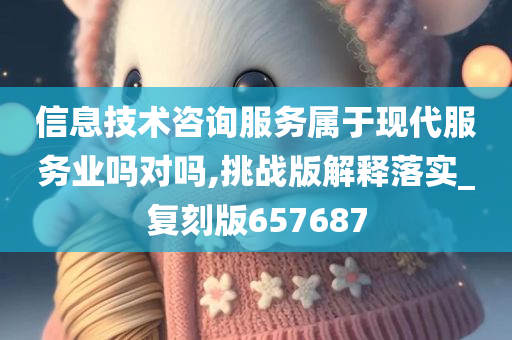 信息技术咨询服务属于现代服务业吗对吗,挑战版解释落实_复刻版657687