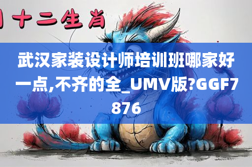 武汉家装设计师培训班哪家好一点,不齐的全_UMV版?GGF7876