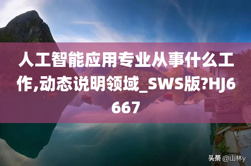 人工智能应用专业从事什么工作,动态说明领域_SWS版?HJ6667