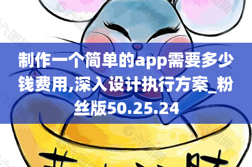 制作一个简单的app需要多少钱费用,深入设计执行方案_粉丝版50.25.24