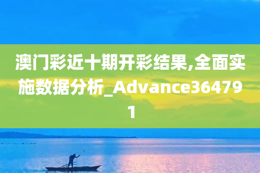 澳门彩近十期开彩结果,全面实施数据分析_Advance364791