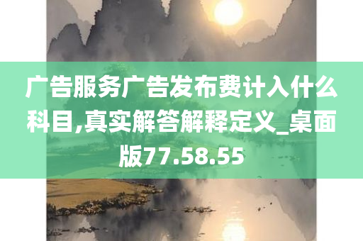 广告服务广告发布费计入什么科目,真实解答解释定义_桌面版77.58.55