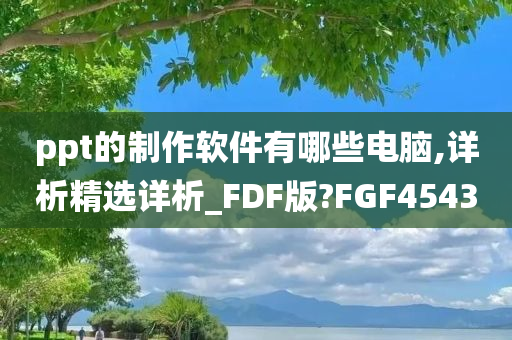 ppt的制作软件有哪些电脑,详析精选详析_FDF版?FGF4543