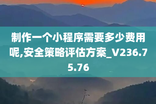 制作一个小程序需要多少费用呢,安全策略评估方案_V236.75.76