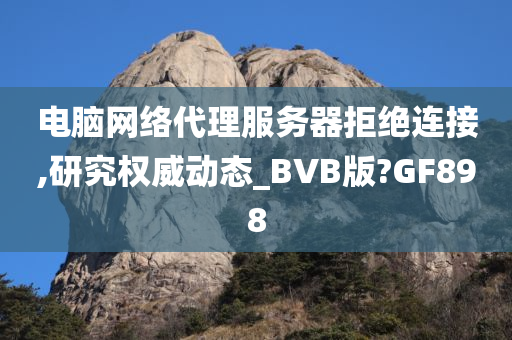 电脑网络代理服务器拒绝连接,研究权威动态_BVB版?GF898