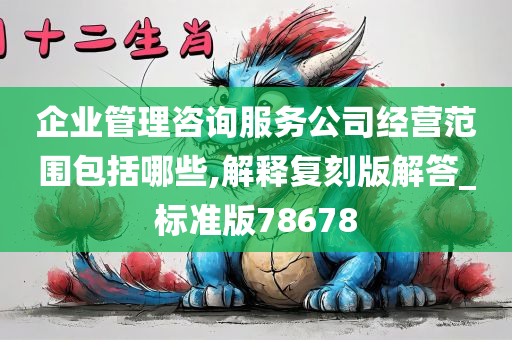 企业管理咨询服务公司经营范围包括哪些,解释复刻版解答_标准版78678