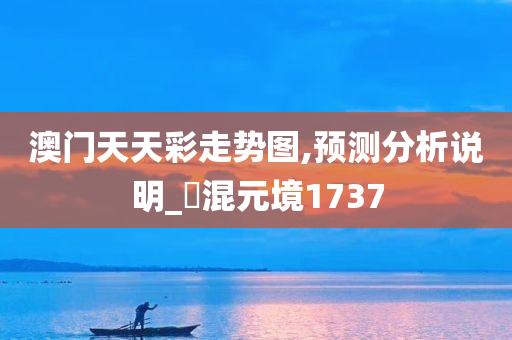 澳门天天彩走势图,预测分析说明_‌混元境1737