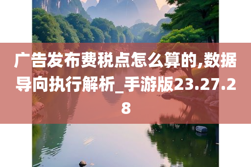 广告发布费税点怎么算的,数据导向执行解析_手游版23.27.28