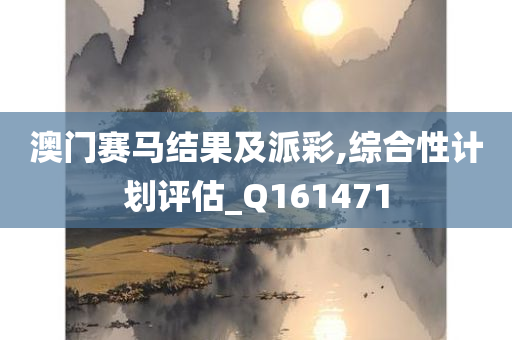 澳门赛马结果及派彩,综合性计划评估_Q161471