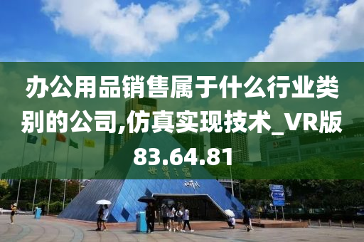 办公用品销售属于什么行业类别的公司,仿真实现技术_VR版83.64.81