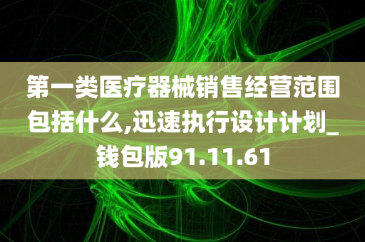 第一类医疗器械销售经营范围包括什么,迅速执行设计计划_钱包版91.11.61