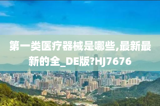 第一类医疗器械是哪些,最新最新的全_DE版?HJ7676