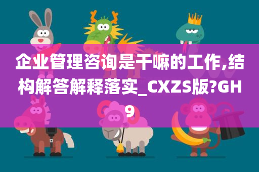 企业管理咨询是干嘛的工作,结构解答解释落实_CXZS版?GH9