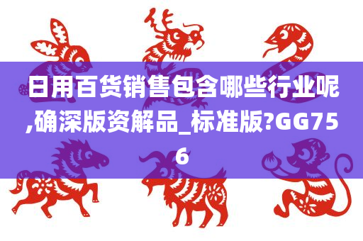 日用百货销售包含哪些行业呢,确深版资解品_标准版?GG756