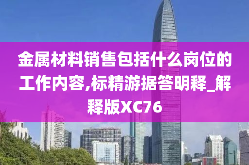 金属材料销售包括什么岗位的工作内容,标精游据答明释_解释版XC76