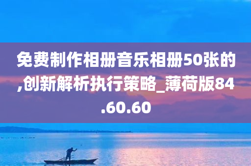 免费制作相册音乐相册50张的,创新解析执行策略_薄荷版84.60.60