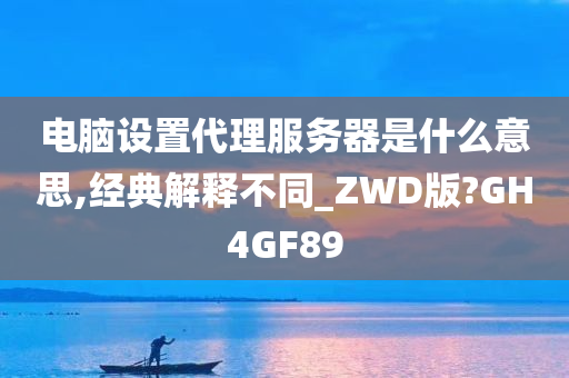 电脑设置代理服务器是什么意思,经典解释不同_ZWD版?GH4GF89