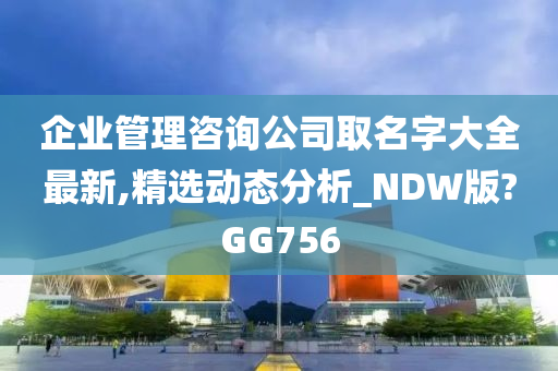 企业管理咨询公司取名字大全最新,精选动态分析_NDW版?GG756